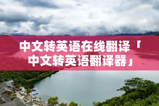 中文转英语在线翻译「中文转英语翻译器」
