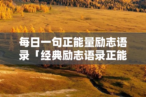 每日一句正能量励志语录「经典励志语录正能量」