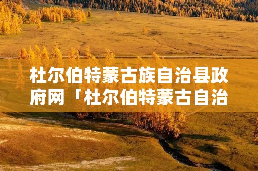 杜尔伯特蒙古族自治县政府网「杜尔伯特蒙古自治县政府网站」 杜尔伯特蒙古族自治县政府网「杜尔伯特蒙古自治县政府网站」