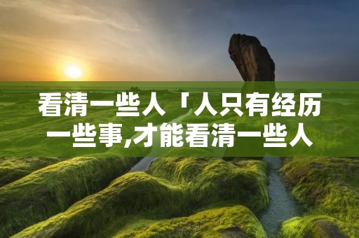 看清一些人「人只有经历一些事,才能看清一些人」