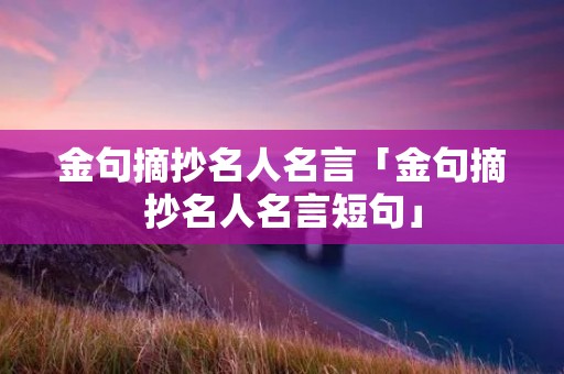 金句摘抄名人名言「金句摘抄名人名言短句」