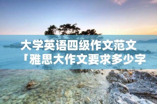 大学英语四级作文范文「雅思大作文要求多少字」