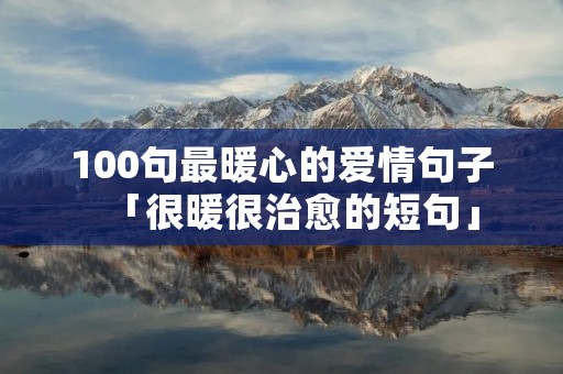 100句最暖心的爱情句子「很暖很治愈的短句」