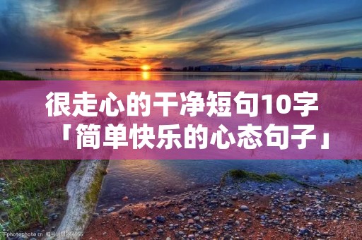 很走心的干净短句10字「简单快乐的心态句子」