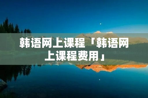 韩语网上课程「韩语网上课程费用」