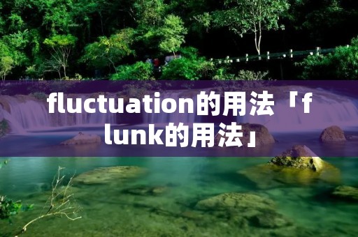 fluctuation的用法「flunk的用法」 fluctuation的用法「flunk的用法」