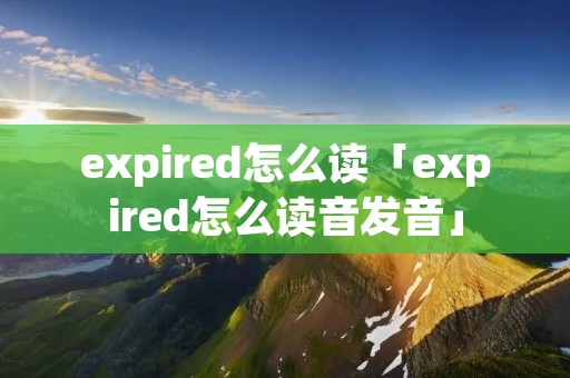 expired怎么读「expired怎么读音发音」
