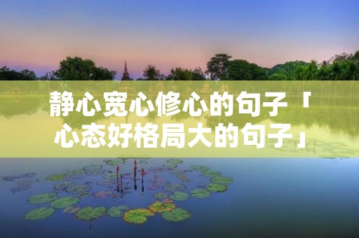 静心宽心修心的句子「心态好格局大的句子」