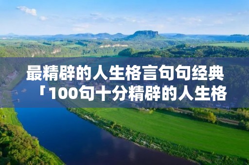 最精辟的人生格言句句经典「100句十分精辟的人生格言」 最精辟的人生格言句句经典「100句十分精辟的人生格言」