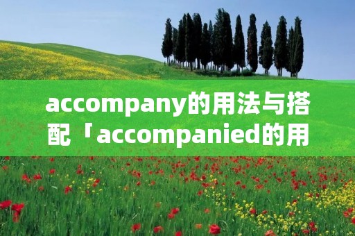 accompany的用法与搭配「accompanied的用法」