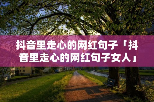 抖音里走心的网红句子「抖音里走心的网红句子女人」