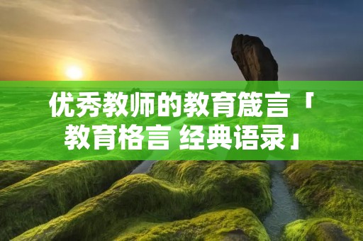 优秀教师的教育箴言「教育格言 经典语录」 优秀教师的教育箴言「教育格言 经典语录」