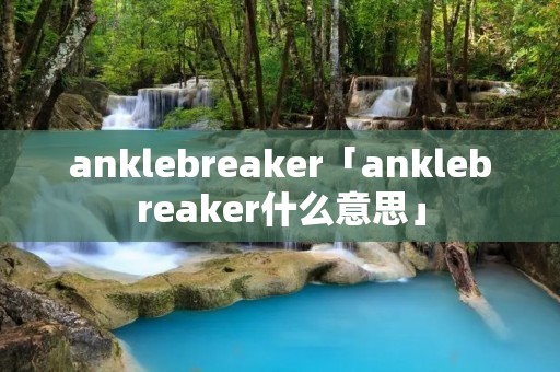 anklebreaker「anklebreaker什么意思」