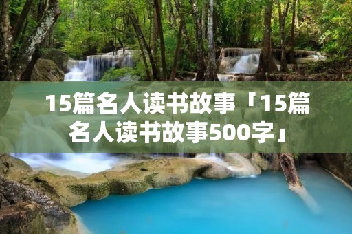 15篇名人读书故事「15篇名人读书故事500字」