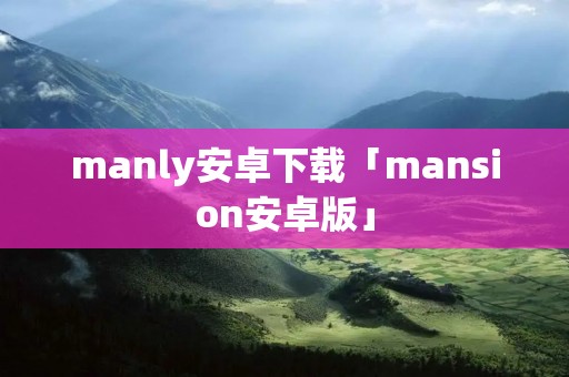 manly安卓下载「mansion安卓版」 manly安卓下载「mansion安卓版」