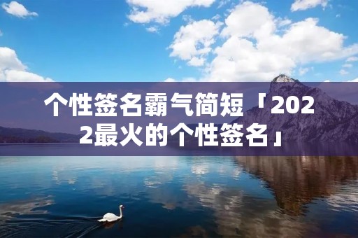 个性签名霸气简短「2022最火的个性签名」 个性签名霸气简短「2022最火的个性签名」
