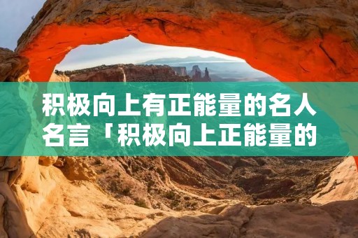 积极向上有正能量的名人名言「积极向上正能量的名人句子」 积极向上有正能量的名人名言「积极向上正能量的名人句子」