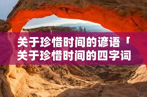 关于珍惜时间的谚语「关于珍惜时间的四字词语」