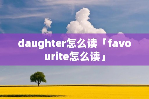daughter怎么读「favourite怎么读」