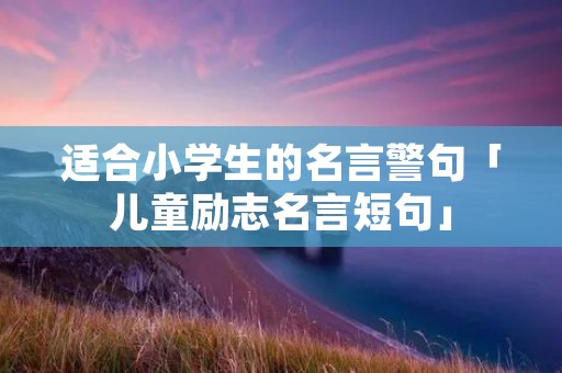 适合小学生的名言警句「儿童励志名言短句」