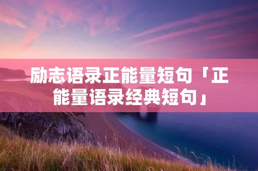 励志语录正能量短句「正能量语录经典短句」