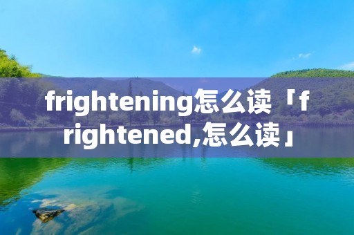 frightening怎么读「frightened,怎么读」