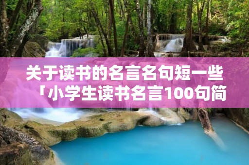 关于读书的名言名句短一些「小学生读书名言100句简短」