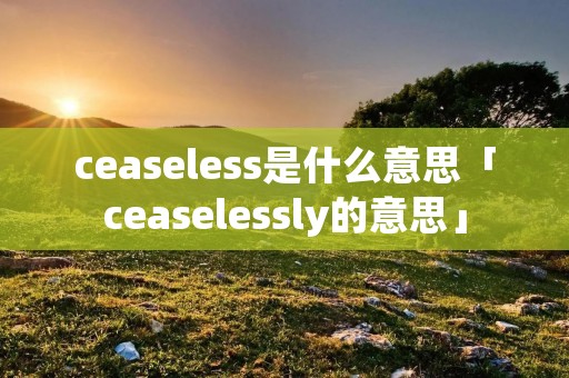 ceaseless是什么意思「ceaselessly的意思」