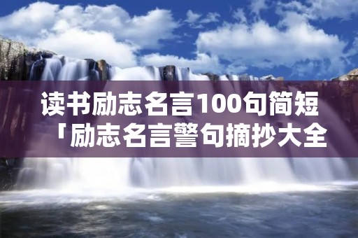 读书励志名言100句简短「励志名言警句摘抄大全」 读书励志名言100句简短「励志名言警句摘抄大全」