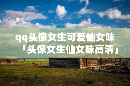 qq头像女生可爱仙女味「头像女生仙女味高清」