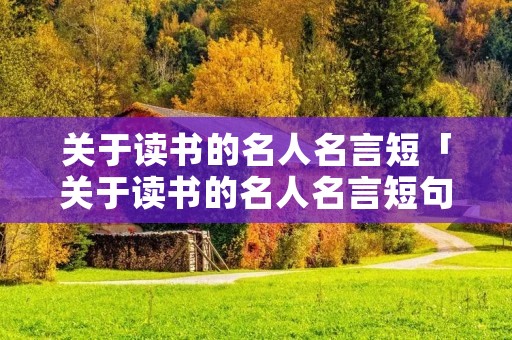 关于读书的名人名言短「关于读书的名人名言短句」