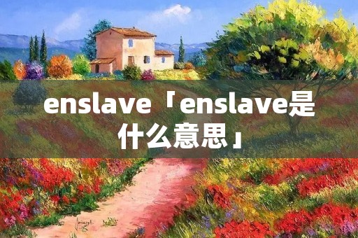 enslave「enslave是什么意思」 enslave「enslave是什么意思」