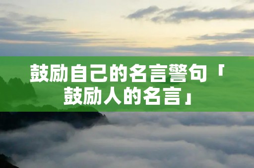 鼓励自己的名言警句「鼓励人的名言」