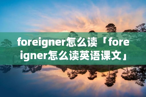 foreigner怎么读「foreigner怎么读英语课文」