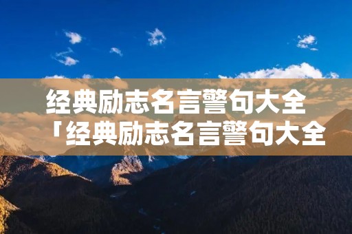 经典励志名言警句大全「经典励志名言警句大全简短」 经典励志名言警句大全「经典励志名言警句大全简短」