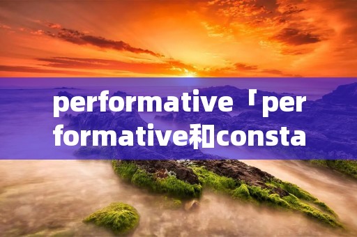 performative「performative和constative区别」