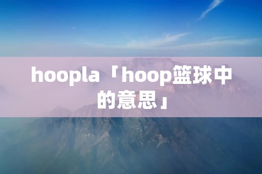 hoopla「hoop篮球中的意思」 hoopla「hoop篮球中的意思」
