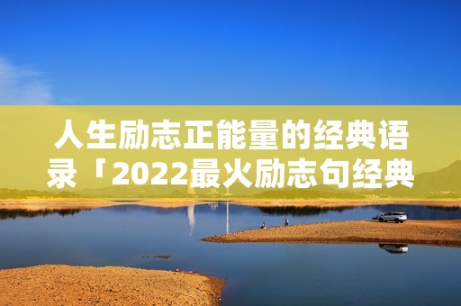 人生励志正能量的经典语录「2022最火励志句经典短句」