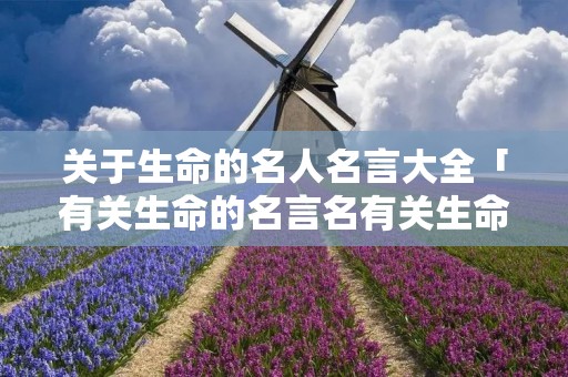 关于生命的名人名言大全「有关生命的名言名有关生命的名人名言」