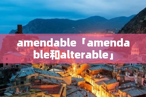 amendable「amendable和alterable」
