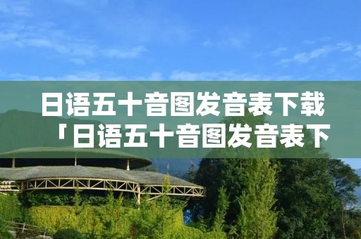 日语五十音图发音表下载「日语五十音图发音表下载手机版」
