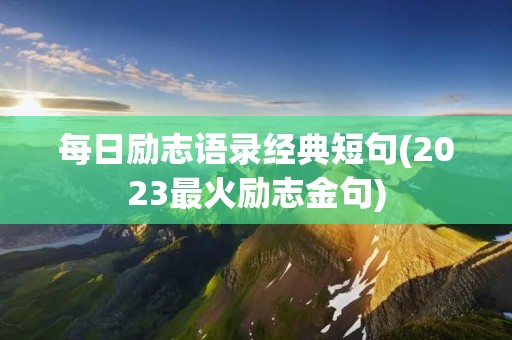 每日励志语录经典短句(2023最火励志金句)