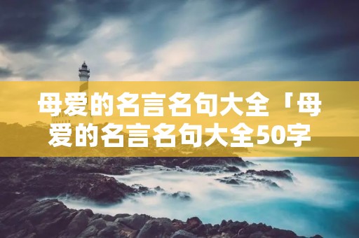 母爱的名言名句大全「母爱的名言名句大全50字」