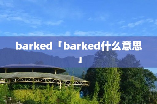 barked「barked什么意思」 barked「barked什么意思」