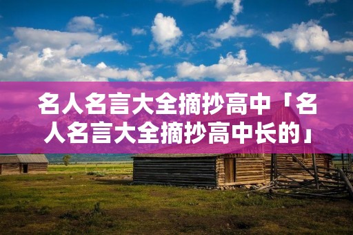 名人名言大全摘抄高中「名人名言大全摘抄高中长的」 名人名言大全摘抄高中「名人名言大全摘抄高中长的」