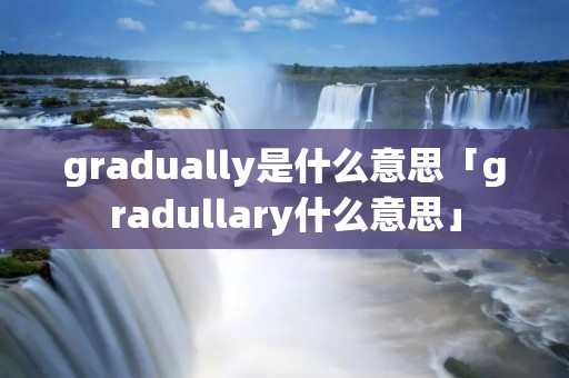 gradually是什么意思「gradullary什么意思」 gradually是什么意思「gradullary什么意思」