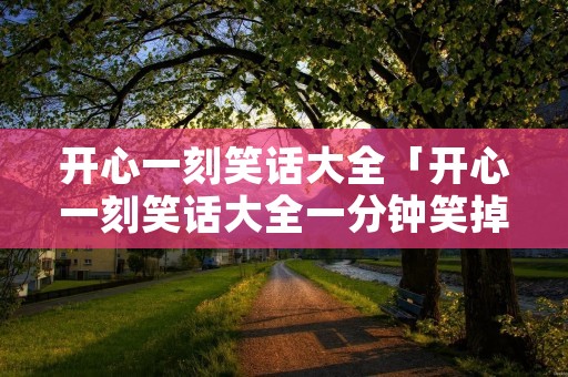 开心一刻笑话大全「开心一刻笑话大全一分钟笑掉大牙」