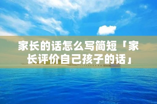 家长的话怎么写简短「家长评价自己孩子的话」