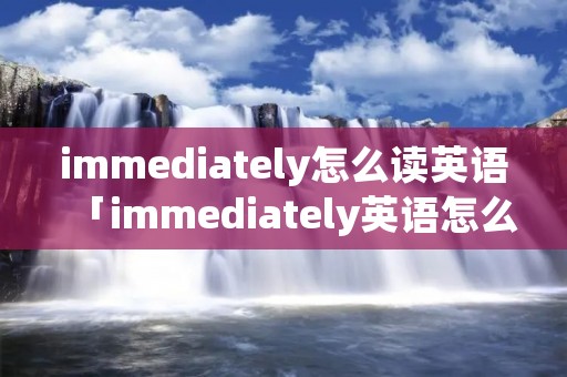 immediately怎么读英语「immediately英语怎么读语音」 immediately怎么读英语「immediately英语怎么读语音」