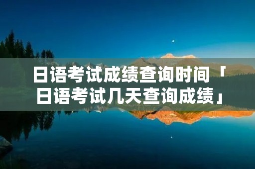 日语考试成绩查询时间「日语考试几天查询成绩」